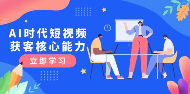 AI时代短视频获客核心课程，三大必备技能解析，认知升级关键要点搞副业-副业刚需-兼职-网赚搞副业网