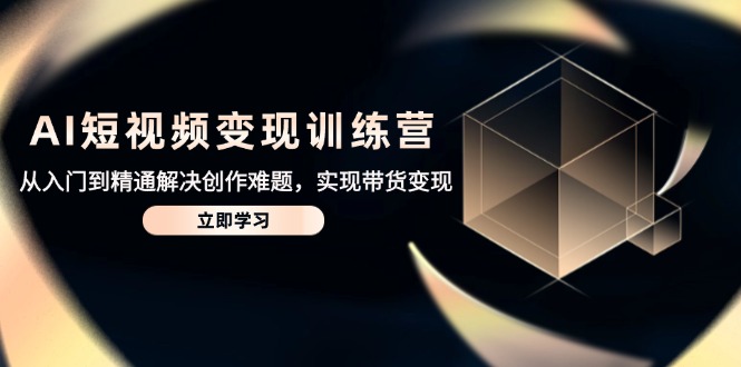 AI短视频变现训练营，从入门到精通解决创作难题，实现带货变现搞副业-副业刚需-兼职-网赚搞副业网