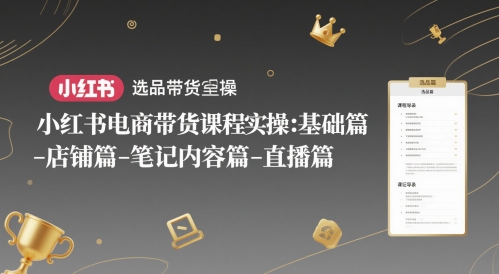 小红书电商带货课程实操：基础篇-选品篇-店铺篇-笔记内容篇-直播篇搞副业-副业刚需-兼职-网赚搞副业网