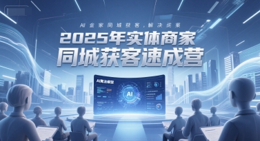 2025年实体商家同城获客速成营，同城企业AI获客全域解决方案搞副业-副业刚需-兼职-网赚搞副业网