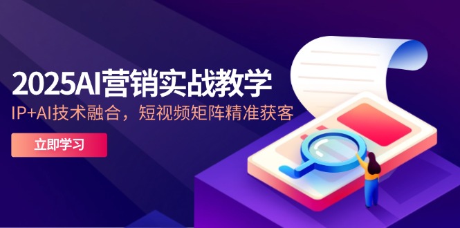 2025AI营销实战教学-5月，IP+AI技术融合，短视频矩阵精准获客搞副业-副业刚需-兼职-网赚搞副业网