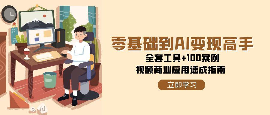 零基础到AI变现高手，全套工具+100案例，视频商业应用速成指南搞副业-副业刚需-兼职-网赚搞副业网