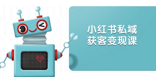 小红书私域获客变现：账号设置/内容创作/规则解读/投放策略/获客技巧等搞副业-副业刚需-兼职-网赚搞副业网