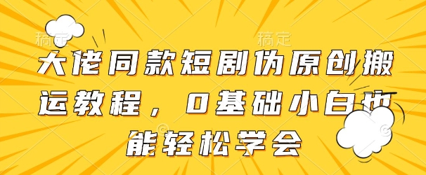 大佬同款短剧伪原创搬运方法，0基础小白也能轻松学会搞副业-副业刚需-兼职-网赚搞副业网