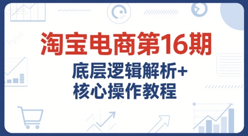 淘宝电商第16期，底层逻辑解析+核心操作教程，运营、推广提升能力的必学课程+配套资料搞副业-副业刚需-兼职-网赚搞副业网