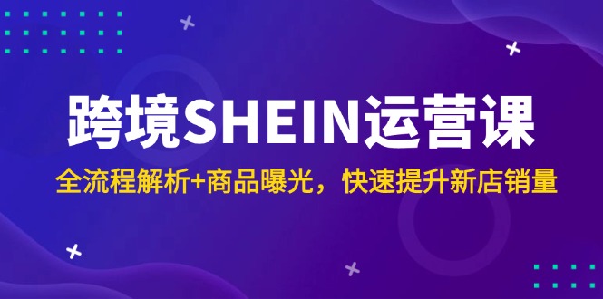 跨境SHEIN运营课，全流程解析+商品曝光，快速提升新店销量搞副业-副业刚需-兼职-网赚搞副业网