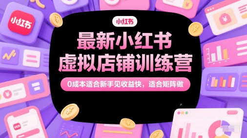 最新小红书虚拟店铺训练营，0成本适合新手见收益快，适合矩阵做搞副业-副业刚需-兼职-网赚搞副业网