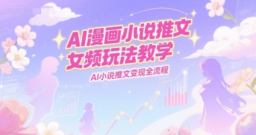 AI漫画小说推文女频玩法教学，AI小说推文变现全流程搞副业-副业刚需-兼职-网赚搞副业网