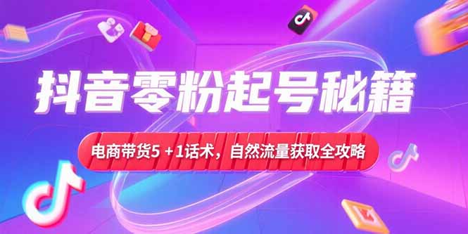 抖音零粉起号秘籍，电商带货5+1话术，自然流量获取实操流程搞副业-副业刚需-兼职-网赚搞副业网