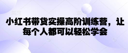 小红书带货实操高阶训练营，让每个人都可以轻松学会搞副业-副业刚需-兼职-网赚搞副业网