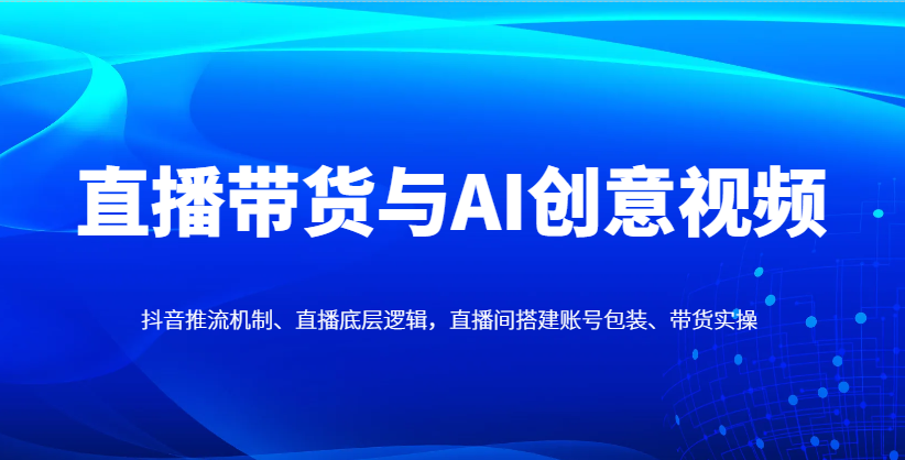 直播带货与AI创意视频，抖音推流机制、直播底层逻辑，直播间搭建账号包装、带货实操搞副业-副业刚需-兼职-网赚搞副业网