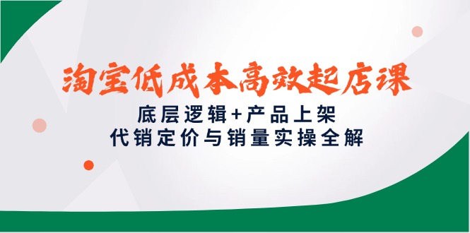 淘宝低成本高效起店课，底层逻辑+产品上架，代销定价与销量实操全解搞副业-副业刚需-兼职-网赚搞副业网
