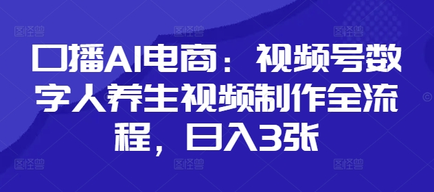 口播AI电商：视频号数字人养生视频制作全流程，日入3张搞副业-副业刚需-兼职-网赚搞副业网