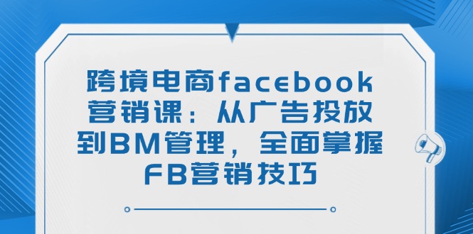 跨境电商facebook营销课：从广告投放到BM管理，全面掌握FB营销技巧搞副业-副业刚需-兼职-网赚搞副业网