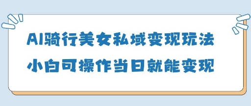 AI骑行美女私域变现玩法小白可操作当日变现5张搞副业-副业刚需-兼职-网赚搞副业网