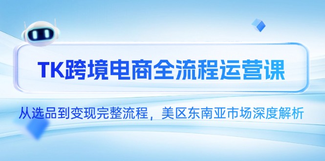 TK跨境电商全流程运营课，从选品到变现完整流程，美区东南亚市场深度解析搞副业-副业刚需-兼职-网赚搞副业网