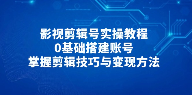 影视剪辑号实操教程，0基础搭建账号，掌握剪辑技巧与变现方法搞副业-副业刚需-兼职-网赚搞副业网