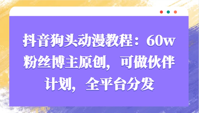 抖音狗头动漫教程：60w粉丝博主原创，可做伙伴计划，全平台分发搞副业-副业刚需-兼职-网赚搞副业网