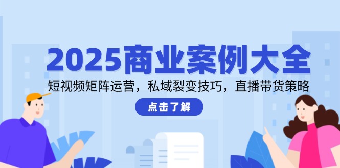 2025商业案例大全，短视频矩阵运营，私域裂变技巧，直播带货策略搞副业-副业刚需-兼职-网赚搞副业网