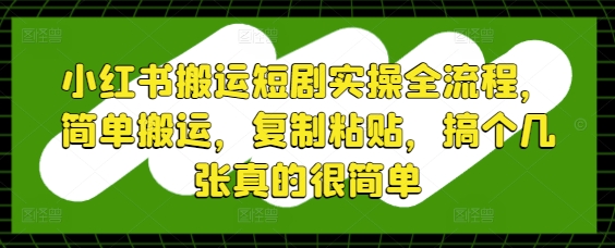 小红书搬运短剧实操全流程，简单搬运，复制粘贴，搞个几张真的很简单搞副业-副业刚需-兼职-网赚搞副业网