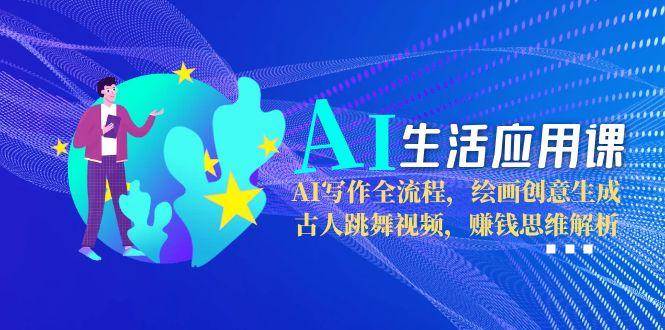 AI生活应用课：AI写作全流程，绘画创意生成，古人跳舞视频，赚钱思维解析搞副业-副业刚需-兼职-网赚搞副业网