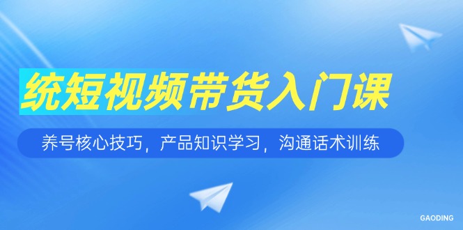 短视频带货入门课，养号核心技巧，产品知识学习，沟通话术训练搞副业-副业刚需-兼职-网赚搞副业网