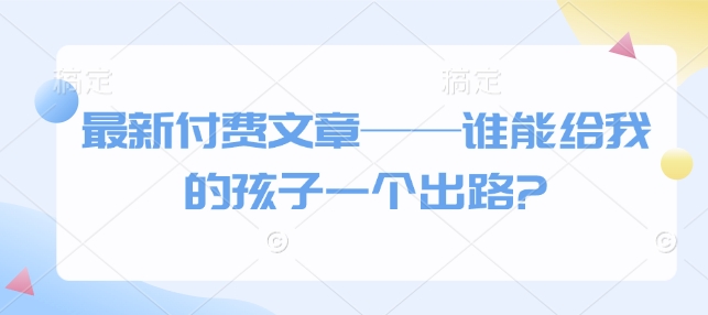 最新付费文章——谁能给我的孩子一个出路?搞副业-副业刚需-兼职-网赚搞副业网