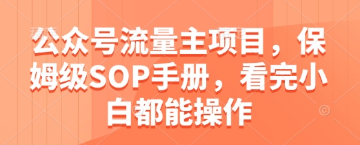 公众号流量主项目，保姆级SOP手册，看完小白都能操作搞副业-副业刚需-兼职-网赚搞副业网