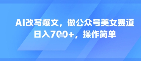 AI改写爆文，做公众号美女赛道，日入7张+，操作简单搞副业-副业刚需-兼职-网赚搞副业网