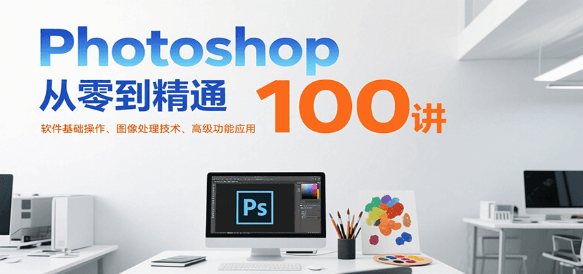 Photoshop从零到精通100讲：软件基础操作、图像处理技术、高级功能应用搞副业-副业刚需-兼职-网赚搞副业网