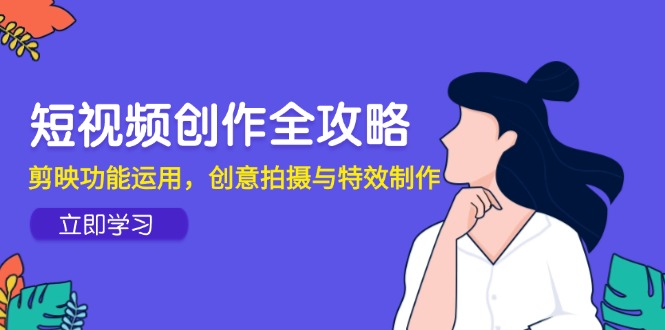 短视频创作全攻略，剪映功能运用，创意拍摄与特效制作搞副业-副业刚需-兼职-网赚搞副业网