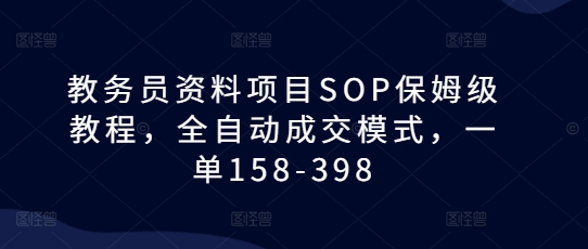 教务员资料项目SOP保姆级教程，全自动成交模式，一单158-398搞副业-副业刚需-兼职-网赚搞副业网