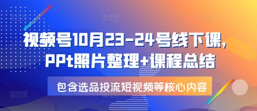 视频号10月23-24号线下课，PPt照片整理+课程总结，包含选品投流短视频等核心内容搞副业-副业刚需-兼职-网赚搞副业网
