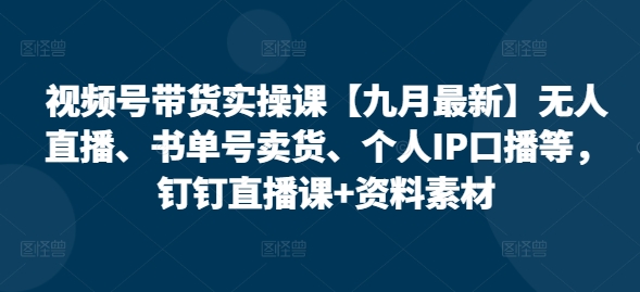 视频号带货实操课【25年7月最新】无人直播、书单号卖货、个人IP口播等，钉钉直播课+资料素材搞副业-副业刚需-兼职-网赚搞副业网