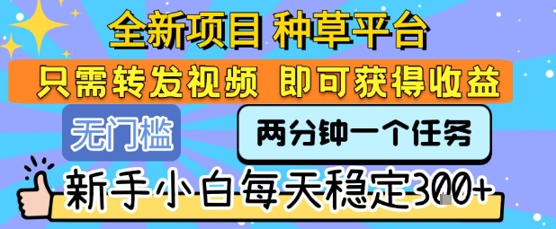 全新项目 种草平台 只需要转发任务视频 即可获得收益 新手小白每天稳定3张+【揭秘】搞副业-副业刚需-兼职-网赚搞副业网