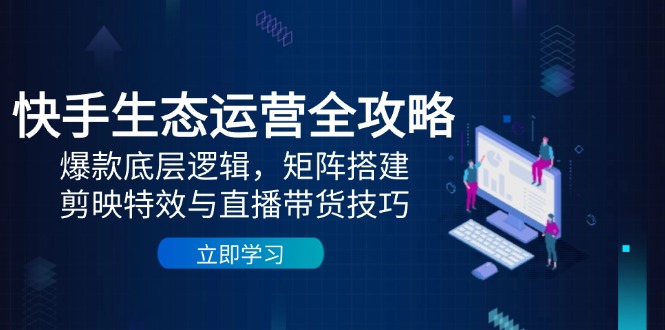 快手生态运营全攻略：爆款底层逻辑，矩阵搭建，剪映特效与直播带货技巧搞副业-副业刚需-兼职-网赚搞副业网