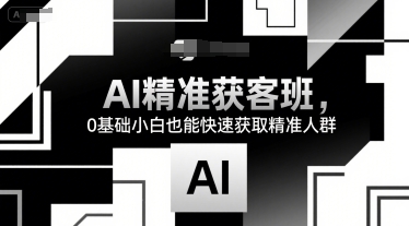 AI精准获客班，0基础小白也能快速获取精准人群搞副业-副业刚需-兼职-网赚搞副业网