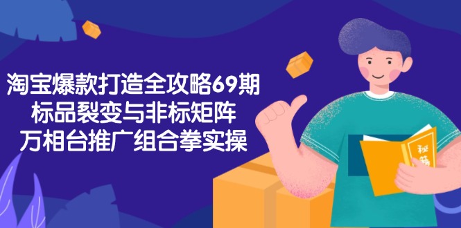 淘宝爆款打造全攻略-69期，标品裂变与非标矩阵，万相台推广组合拳实操搞副业-副业刚需-兼职-网赚搞副业网