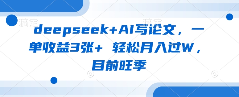 deepseek+AI写论文，一单收益3张+ 轻松月入过W，目前旺季搞副业-副业刚需-兼职-网赚搞副业网