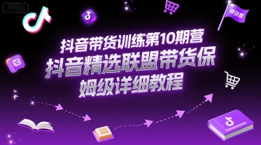 抖音带货训练第10期营，抖音精选联盟带货保姆级详细教程搞副业-副业刚需-兼职-网赚搞副业网