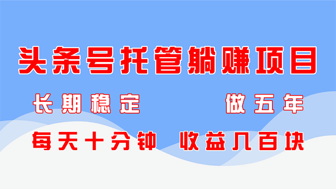 头条号托管躺赚项目，长期稳定，可做五年，每天十分钟，收益几百块搞副业-副业刚需-兼职-网赚搞副业网