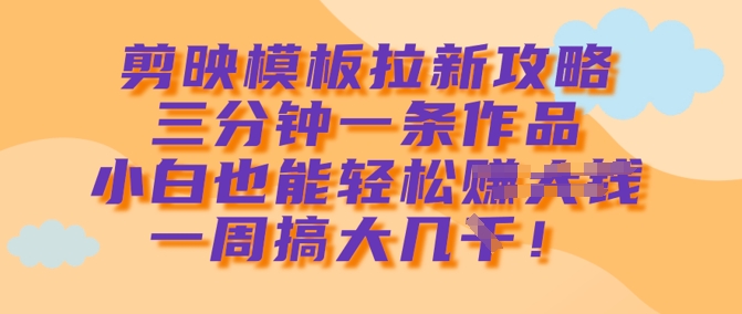 剪映模板拉新攻略，三分钟一条作品，小白也能轻松一周搞大几k搞副业-副业刚需-兼职-网赚搞副业网