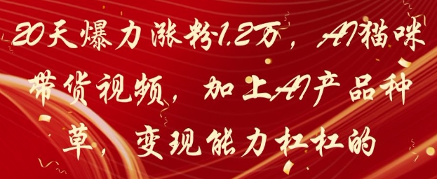 20天爆力涨粉1.2W，AI猫咪带货视频，加上AI产品种草，变现能力杠杠的搞副业-副业刚需-兼职-网赚搞副业网