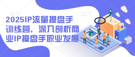 2025IP流量操盘手训练营，深入剖析商业IP操盘手职业发展(更新)搞副业-副业刚需-兼职-网赚搞副业网