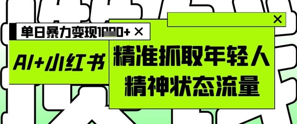 AI+小红书图文，精准抓取年轻人精神状态流量，单日暴力变现多张搞副业-副业刚需-兼职-网赚搞副业网