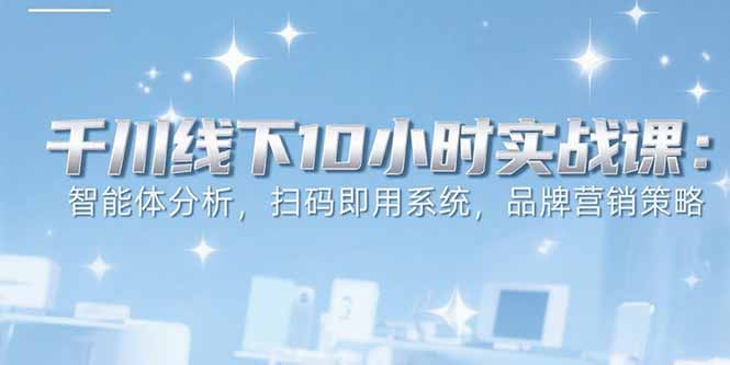 6月千川线下10小时实战课：智能体分析，扫码即用系统，品牌营销策略搞副业-副业刚需-兼职-网赚搞副业网