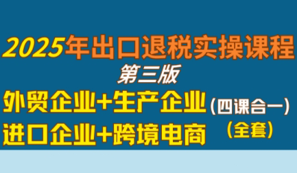 崔sir·出口退税实操-外贸企业+生产企业+跨境电商+进口企业(四课合一)搞副业-副业刚需-兼职-网赚搞副业网