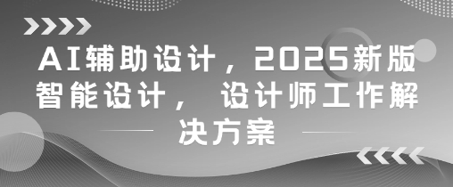AI辅助设计，2025新版智能设计， 设计师工作解决方案搞副业-副业刚需-兼职-网赚搞副业网
