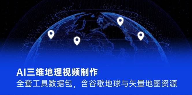 AI三维地理视频制作，全套工具数据包，含谷歌地球与矢量地图资源搞副业-副业刚需-兼职-网赚搞副业网