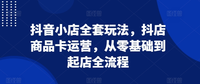 抖音小店全套玩法，抖店商品卡运营，从零基础到起店全流程搞副业-副业刚需-兼职-网赚搞副业网